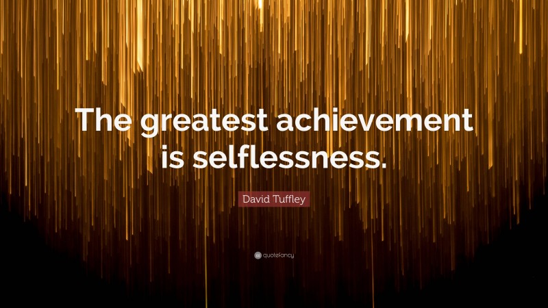 David Tuffley Quote: “The greatest achievement is selflessness.”