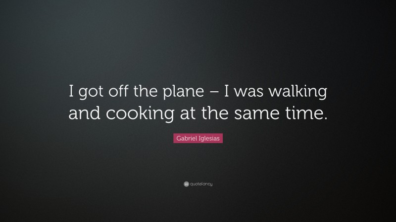 Gabriel Iglesias Quote: “I got off the plane – I was walking and cooking at the same time.”