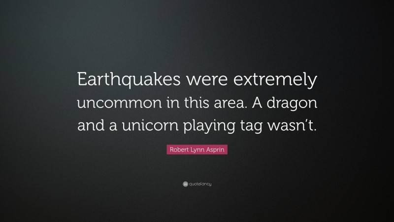 Robert Lynn Asprin Quote: “Earthquakes were extremely uncommon in this area. A dragon and a unicorn playing tag wasn’t.”