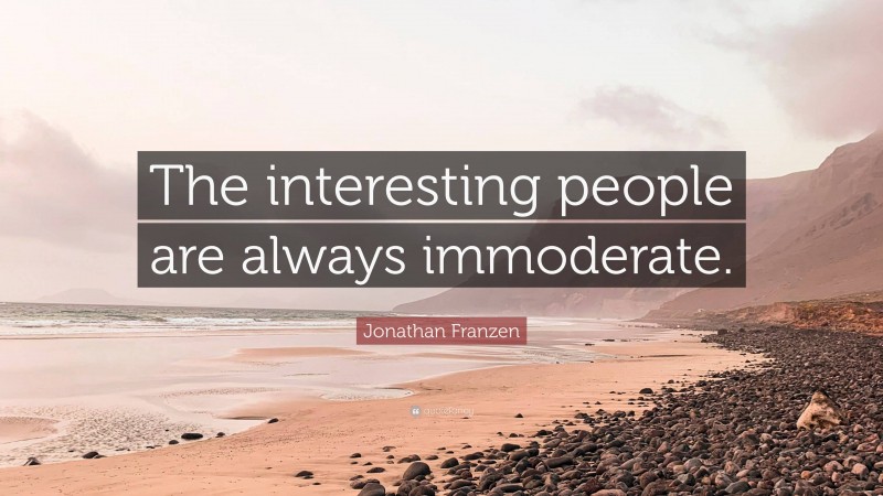 Jonathan Franzen Quote: “The interesting people are always immoderate.”