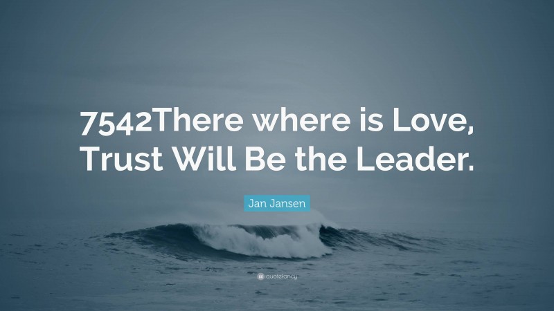 Jan Jansen Quote: “7542There where is Love, Trust Will Be the Leader.”