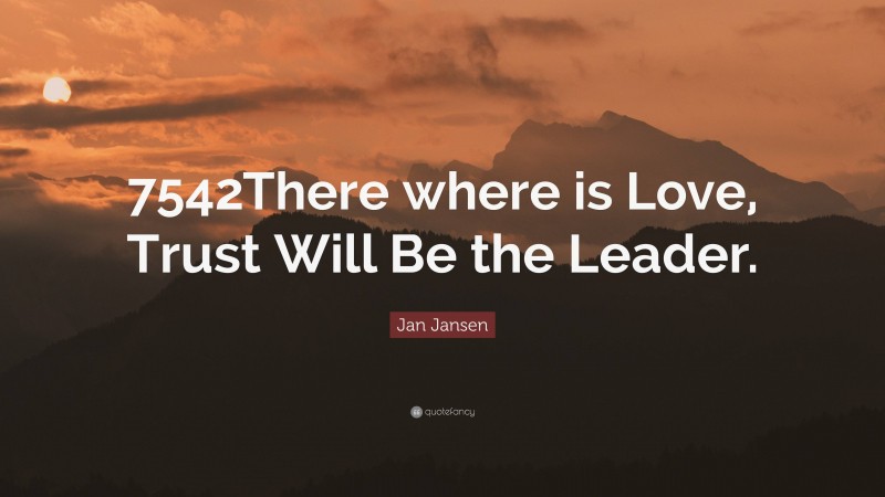 Jan Jansen Quote: “7542There where is Love, Trust Will Be the Leader.”