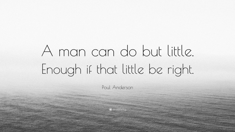 Poul Anderson Quote: “A man can do but little. Enough if that little be right.”