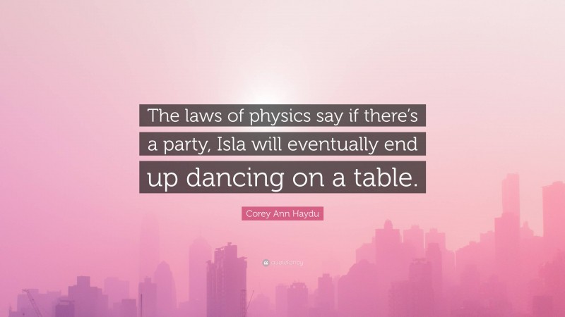Corey Ann Haydu Quote: “The laws of physics say if there’s a party, Isla will eventually end up dancing on a table.”