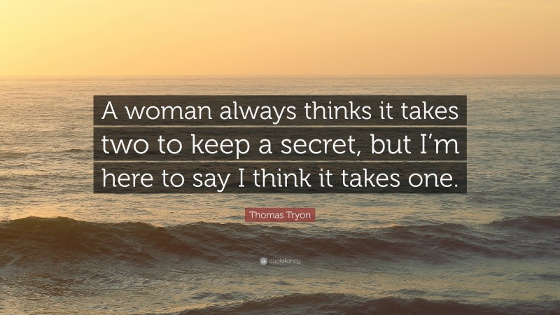 Thomas Tryon Quote: “A woman always thinks it takes two to keep a secret, but I’m here to say I think it takes one.”