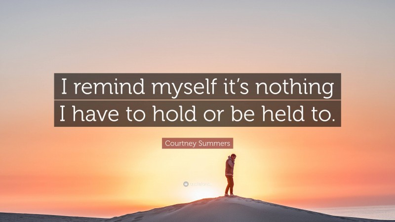 Courtney Summers Quote: “I remind myself it’s nothing I have to hold or be held to.”