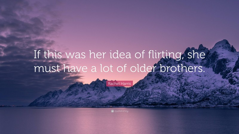 Rachel Harris Quote: “If this was her idea of flirting, she must have a lot of older brothers.”
