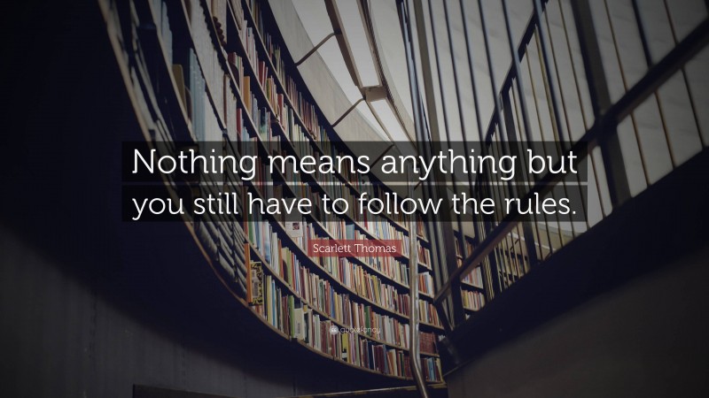 Scarlett Thomas Quote: “Nothing means anything but you still have to follow the rules.”