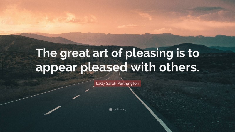 Lady Sarah Pennington Quote: “The great art of pleasing is to appear pleased with others.”