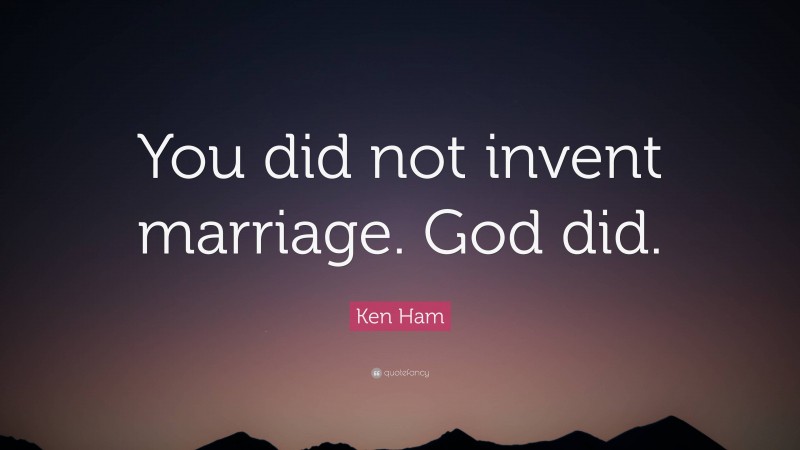 Ken Ham Quote: “You did not invent marriage. God did.”