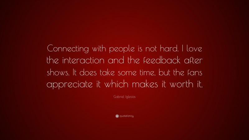 Gabriel Iglesias Quote: “Connecting with people is not hard. I love the interaction and the feedback after shows. It does take some time, but the fans appreciate it which makes it worth it.”