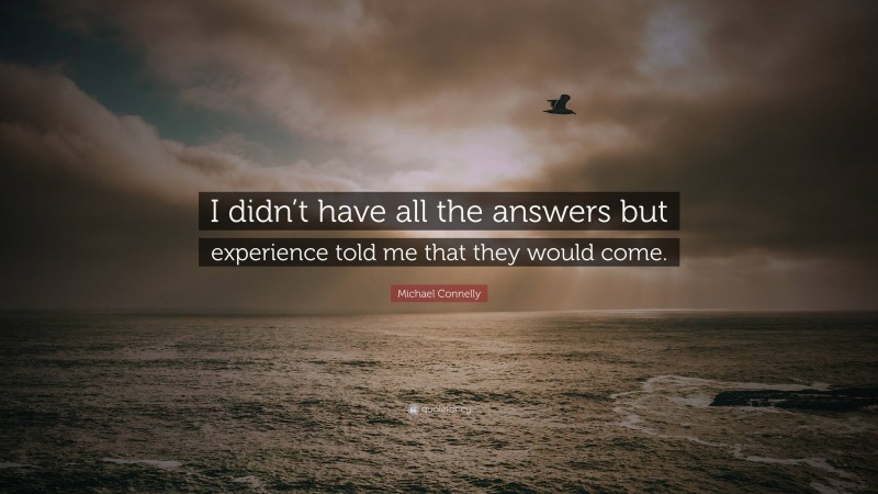 Michael Connelly Quote: “I didn’t have all the answers but experience told me that they would come.”