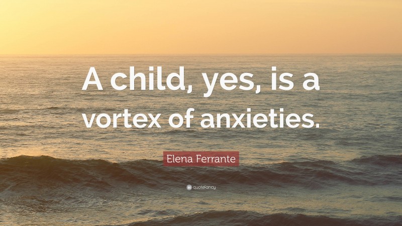Elena Ferrante Quote: “A child, yes, is a vortex of anxieties.”