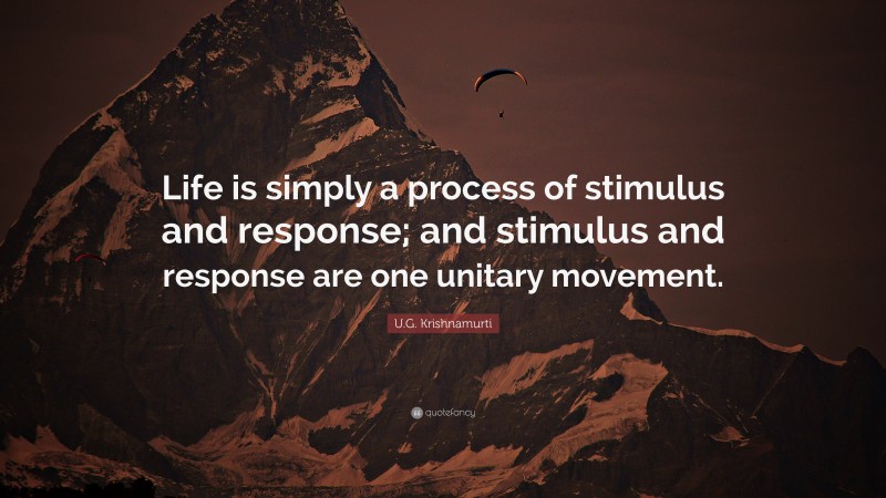 U.G. Krishnamurti Quote: “Life is simply a process of stimulus and response; and stimulus and response are one unitary movement.”