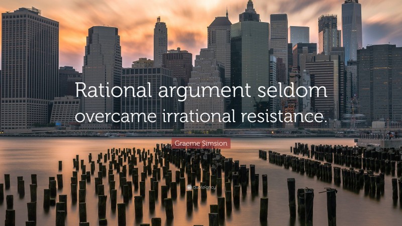 Graeme Simsion Quote: “Rational argument seldom overcame irrational resistance.”