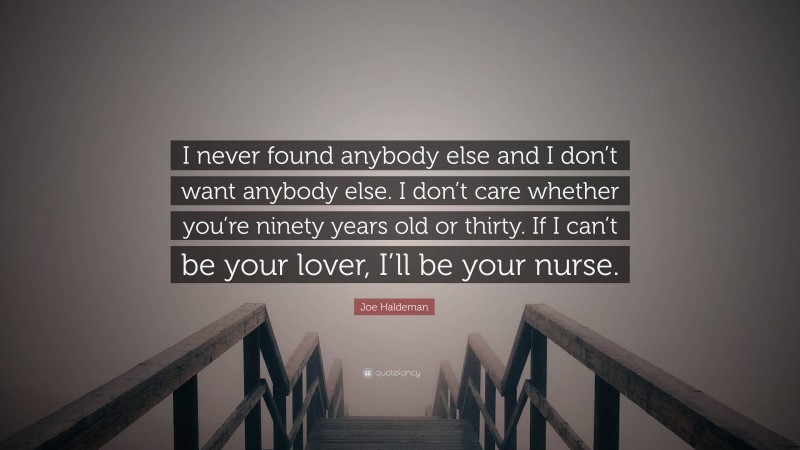 Joe Haldeman Quote: “I never found anybody else and I don’t want anybody else. I don’t care whether you’re ninety years old or thirty. If I can’t be your lover, I’ll be your nurse.”