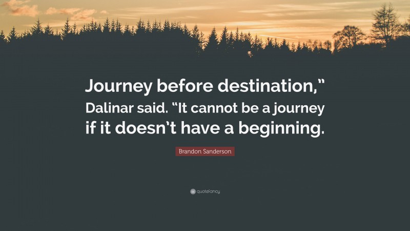 Brandon Sanderson Quote: “Journey before destination,” Dalinar said. “It cannot be a journey if it doesn’t have a beginning.”