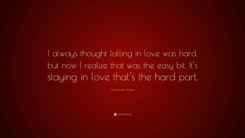 Alexandra Potter Quote: “I always thought falling in love was hard, but now I realize that was the easy bit. It’s staying in love that‘s the hard part.”