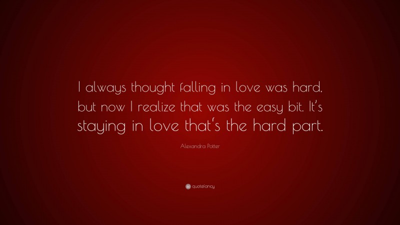 Alexandra Potter Quote: “I always thought falling in love was hard, but now I realize that was the easy bit. It’s staying in love that‘s the hard part.”