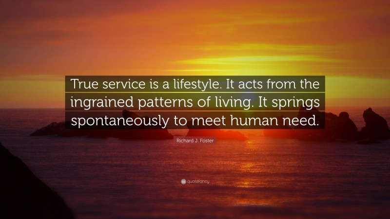 Richard J. Foster Quote: “True service is a lifestyle. It acts from the ingrained patterns of living. It springs spontaneously to meet human need.”