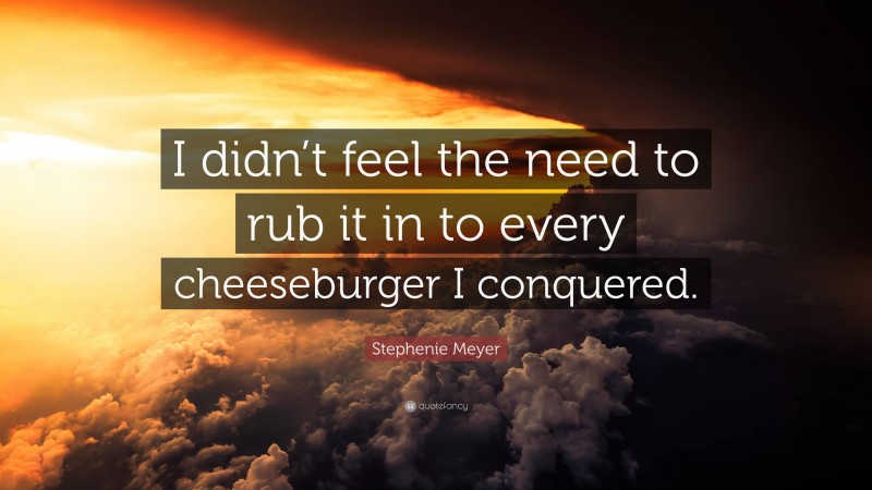 Stephenie Meyer Quote: “I didn’t feel the need to rub it in to every cheeseburger I conquered.”