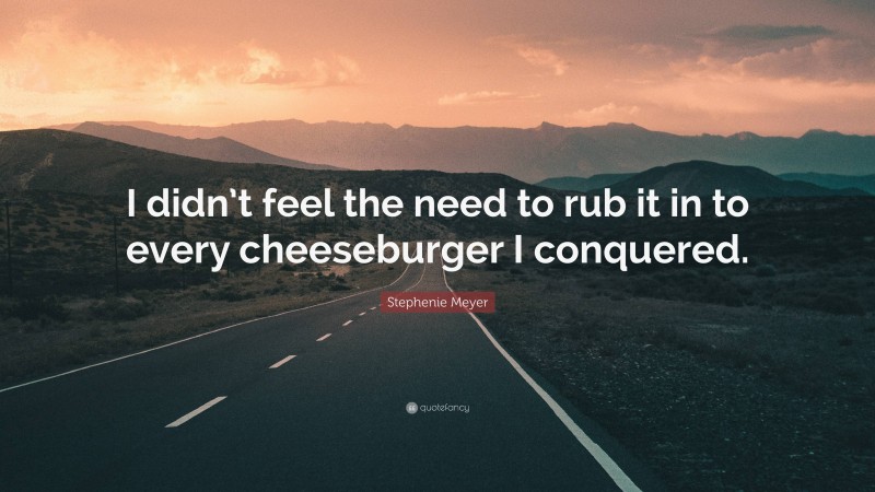 Stephenie Meyer Quote: “I didn’t feel the need to rub it in to every cheeseburger I conquered.”