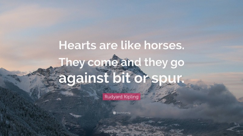 Rudyard Kipling Quote: “Hearts are like horses. They come and they go against bit or spur.”