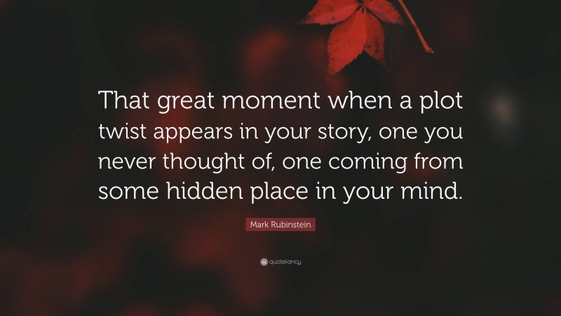 Mark Rubinstein Quote: “That great moment when a plot twist appears in your story, one you never thought of, one coming from some hidden place in your mind.”