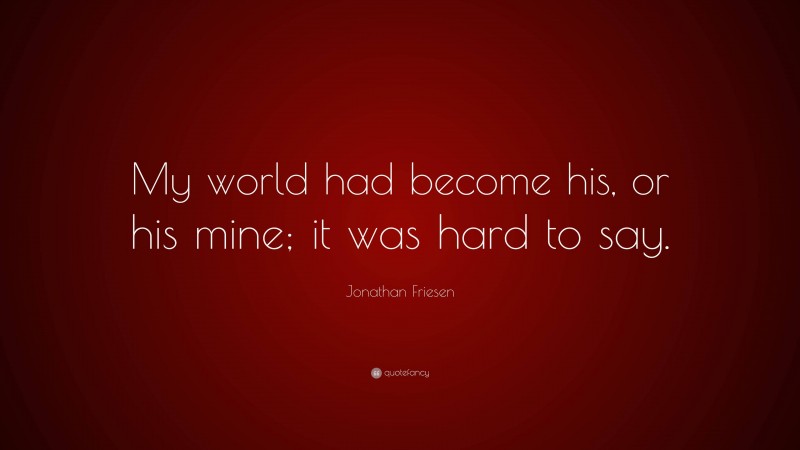Jonathan Friesen Quote: “My world had become his, or his mine; it was hard to say.”