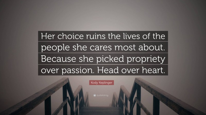 Kody Keplinger Quote: “Her choice ruins the lives of the people she cares most about. Because she picked propriety over passion. Head over heart.”