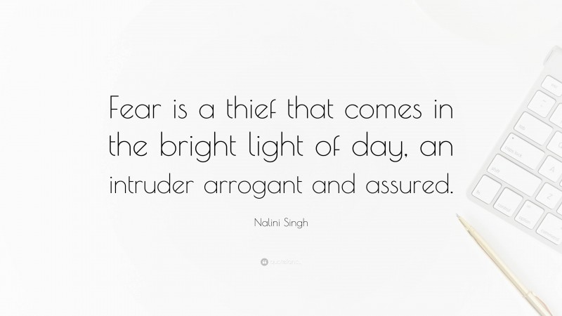 Nalini Singh Quote: “Fear is a thief that comes in the bright light of day, an intruder arrogant and assured.”