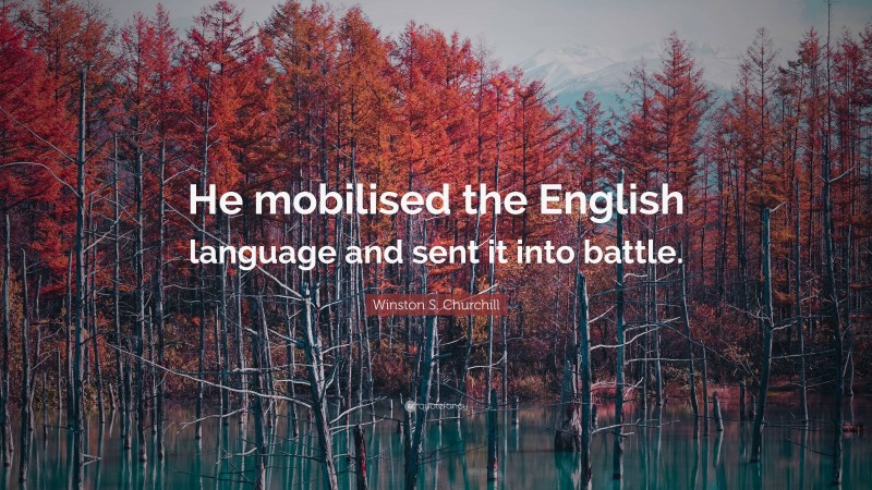 Winston S. Churchill Quote: “He mobilised the English language and sent it into battle.”