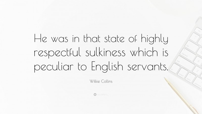 Wilkie Collins Quote: “He was in that state of highly respectful sulkiness which is peculiar to English servants.”