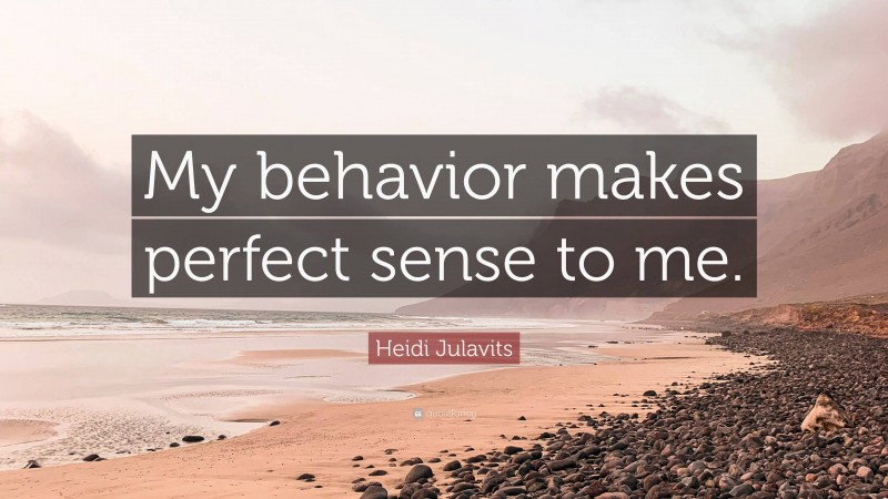 Heidi Julavits Quote: “My behavior makes perfect sense to me.”