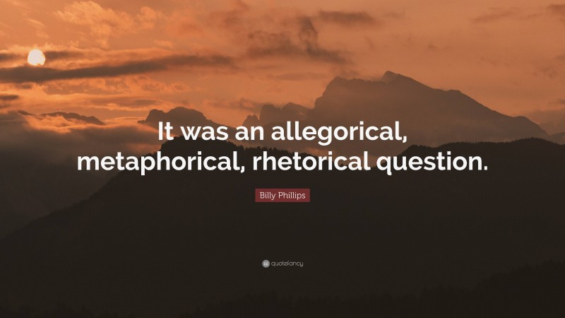Billy Phillips Quote: “It was an allegorical, metaphorical, rhetorical question.”