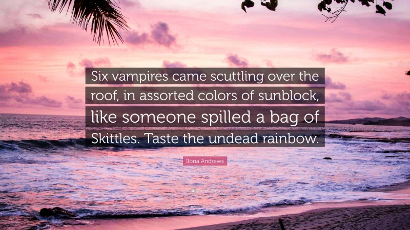 Ilona Andrews Quote: “Six vampires came scuttling over the roof, in assorted colors of sunblock, like someone spilled a bag of Skittles. Taste the undead rainbow.”