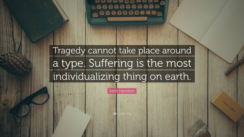 Edith Hamilton Quote: “Tragedy cannot take place around a type. Suffering is the most individualizing thing on earth.”