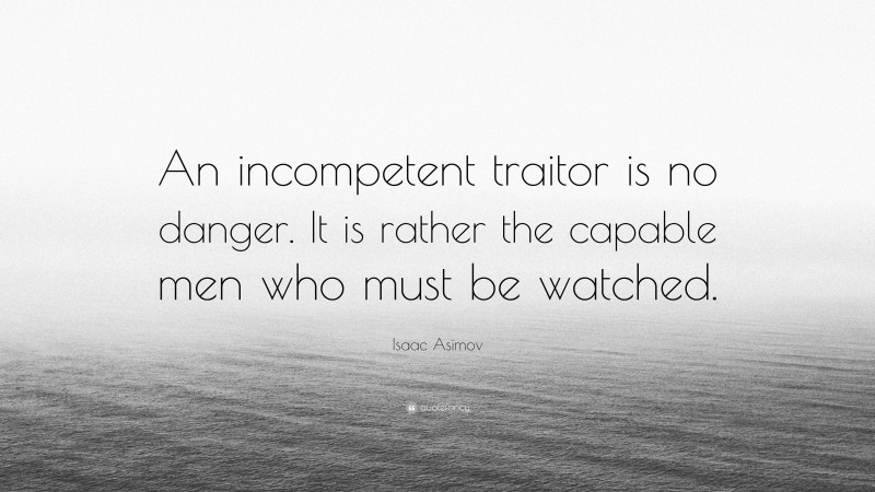 Isaac Asimov Quote: “An incompetent traitor is no danger. It is rather the capable men who must be watched.”