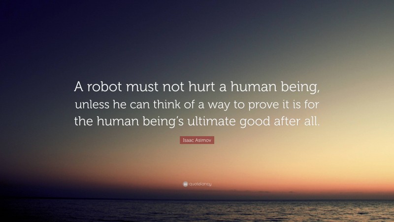 Isaac Asimov Quote: “A robot must not hurt a human being, unless he can think of a way to prove it is for the human being’s ultimate good after all.”