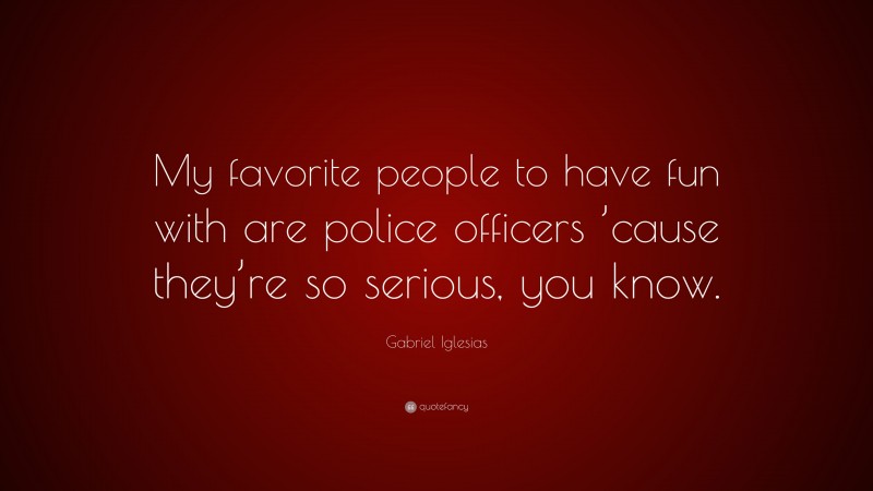 Gabriel Iglesias Quote: “My favorite people to have fun with are police officers ’cause they’re so serious, you know.”