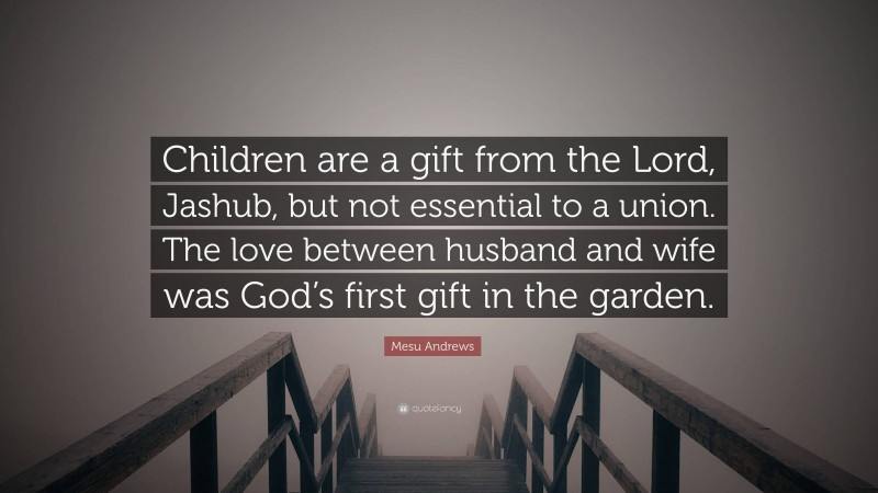 Mesu Andrews Quote: “Children are a gift from the Lord, Jashub, but not essential to a union. The love between husband and wife was God’s first gift in the garden.”