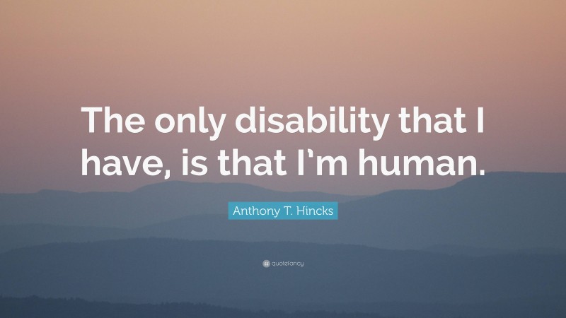 Anthony T. Hincks Quote: “The only disability that I have, is that I’m human.”