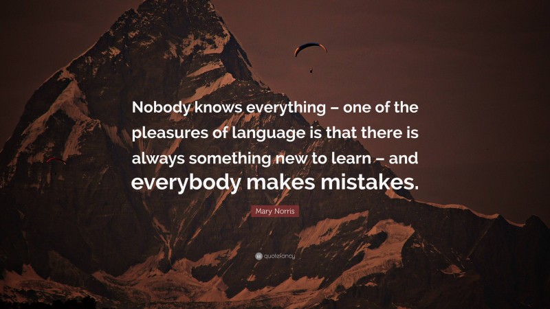 Mary Norris Quote: “Nobody knows everything – one of the pleasures of language is that there is always something new to learn – and everybody makes mistakes.”