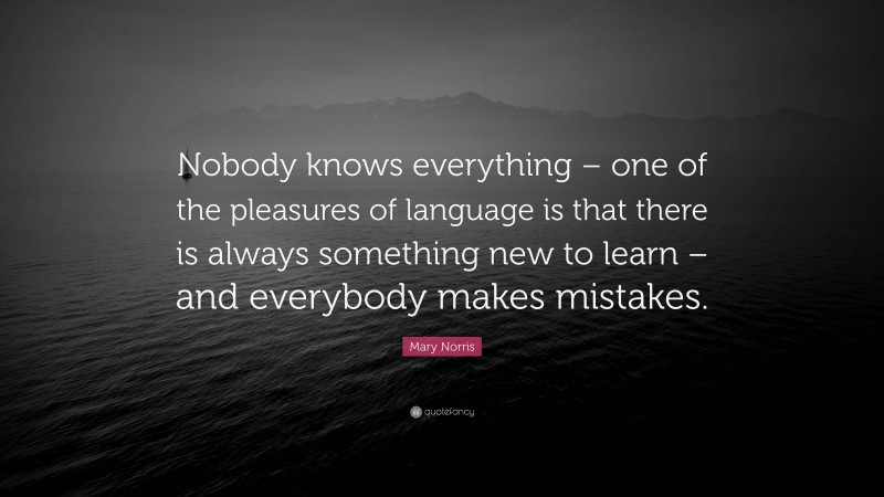 Mary Norris Quote: “Nobody knows everything – one of the pleasures of language is that there is always something new to learn – and everybody makes mistakes.”