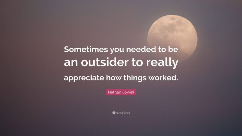 Nathan Lowell Quote: “Sometimes you needed to be an outsider to really appreciate how things worked.”