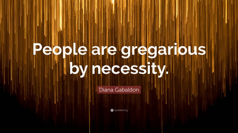 Diana Gabaldon Quote: “People are gregarious by necessity.”