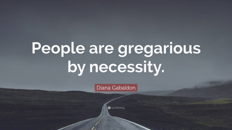 Diana Gabaldon Quote: “People are gregarious by necessity.”