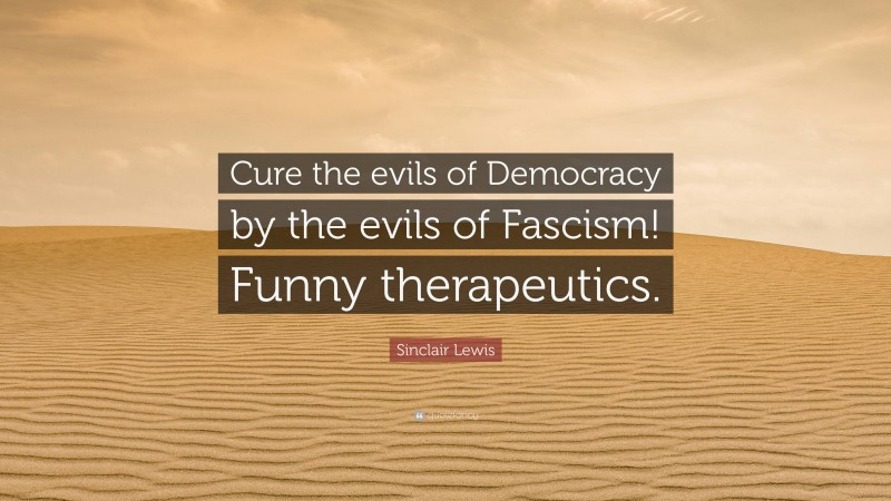 Sinclair Lewis Quote: “Cure the evils of Democracy by the evils of Fascism! Funny therapeutics.”