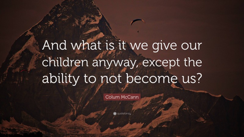 Colum McCann Quote: “And what is it we give our children anyway, except the ability to not become us?”