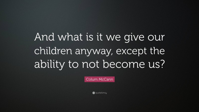 Colum McCann Quote: “And what is it we give our children anyway, except the ability to not become us?”